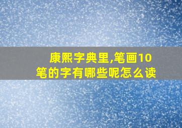 康熙字典里,笔画10笔的字有哪些呢怎么读