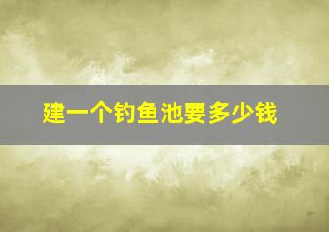 建一个钓鱼池要多少钱