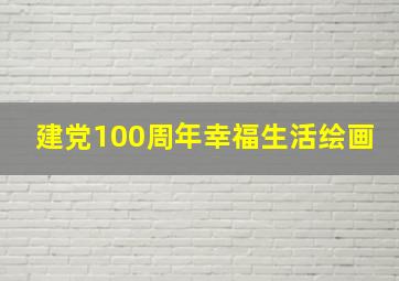 建党100周年幸福生活绘画