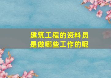 建筑工程的资料员是做哪些工作的呢