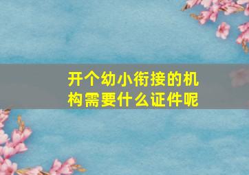 开个幼小衔接的机构需要什么证件呢