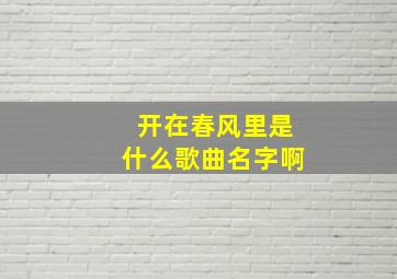 开在春风里是什么歌曲名字啊