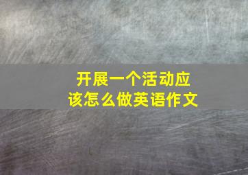 开展一个活动应该怎么做英语作文