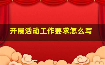 开展活动工作要求怎么写