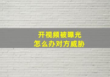 开视频被曝光怎么办对方威胁