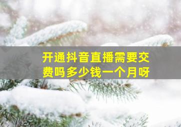 开通抖音直播需要交费吗多少钱一个月呀