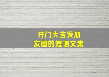 开门大吉发朋友圈的短语文案