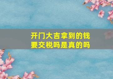 开门大吉拿到的钱要交税吗是真的吗