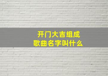 开门大吉组成歌曲名字叫什么