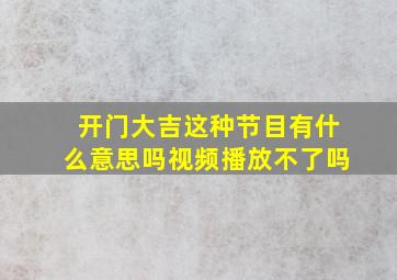 开门大吉这种节目有什么意思吗视频播放不了吗