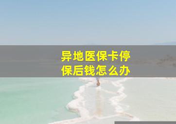 异地医保卡停保后钱怎么办