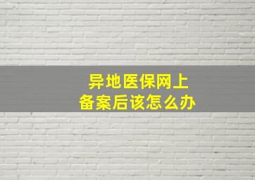 异地医保网上备案后该怎么办