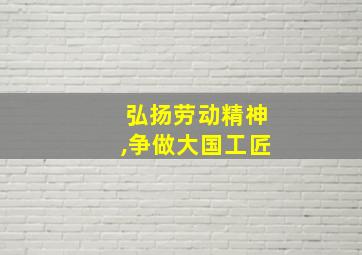 弘扬劳动精神,争做大国工匠