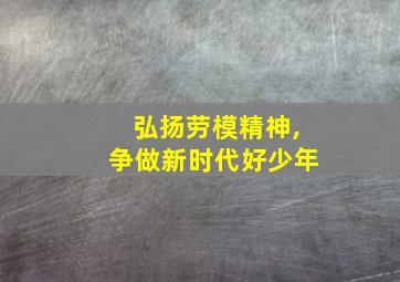 弘扬劳模精神,争做新时代好少年