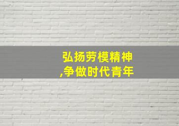 弘扬劳模精神,争做时代青年