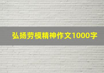 弘扬劳模精神作文1000字