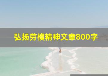 弘扬劳模精神文章800字