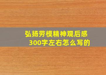 弘扬劳模精神观后感300字左右怎么写的