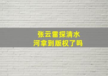 张云雷探清水河拿到版权了吗