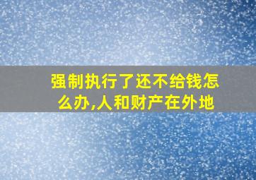 强制执行了还不给钱怎么办,人和财产在外地