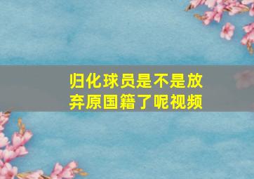 归化球员是不是放弃原国籍了呢视频