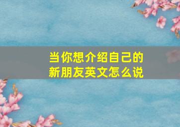 当你想介绍自己的新朋友英文怎么说