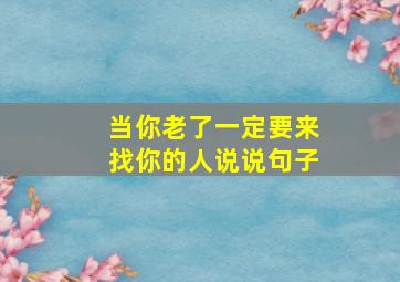 当你老了一定要来找你的人说说句子