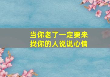 当你老了一定要来找你的人说说心情