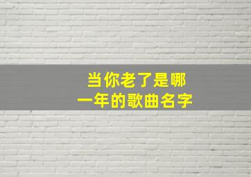 当你老了是哪一年的歌曲名字