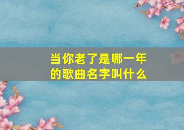 当你老了是哪一年的歌曲名字叫什么