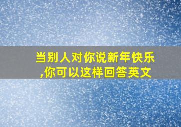 当别人对你说新年快乐,你可以这样回答英文