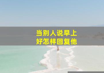 当别人说早上好怎样回复他