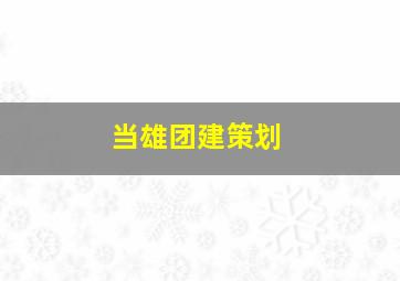 当雄团建策划