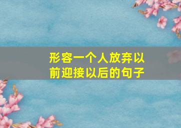 形容一个人放弃以前迎接以后的句子