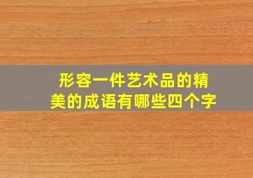 形容一件艺术品的精美的成语有哪些四个字