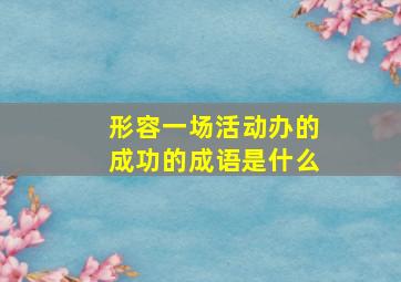 形容一场活动办的成功的成语是什么