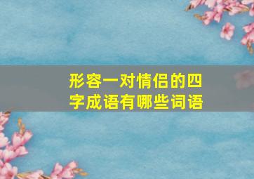 形容一对情侣的四字成语有哪些词语