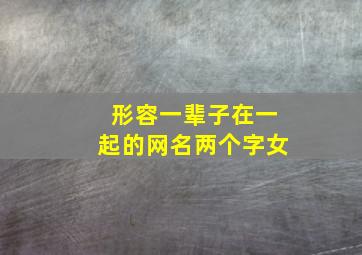 形容一辈子在一起的网名两个字女