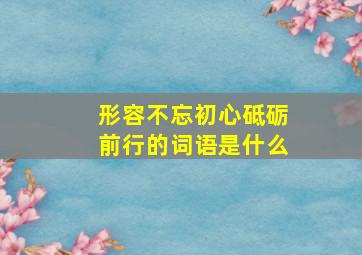 形容不忘初心砥砺前行的词语是什么