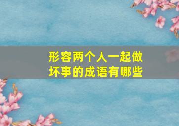 形容两个人一起做坏事的成语有哪些