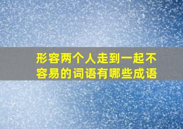 形容两个人走到一起不容易的词语有哪些成语