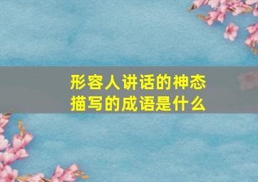 形容人讲话的神态描写的成语是什么