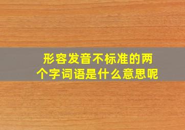 形容发音不标准的两个字词语是什么意思呢