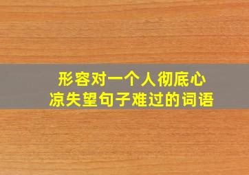 形容对一个人彻底心凉失望句子难过的词语