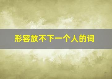 形容放不下一个人的词