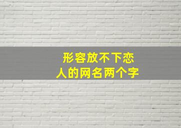 形容放不下恋人的网名两个字