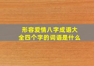 形容爱情八字成语大全四个字的词语是什么