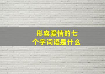 形容爱情的七个字词语是什么