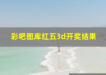 彩吧图库红五3d开奖结果