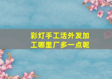 彩灯手工活外发加工哪里厂多一点呢